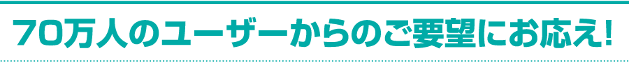 70万人のユーザーからのご要望にお応え！